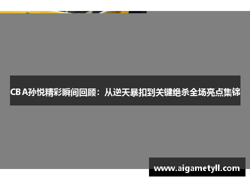 CBA孙悦精彩瞬间回顾：从逆天暴扣到关键绝杀全场亮点集锦